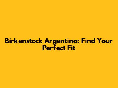 Birkenstock Argentina: Find Your Perfect Fit