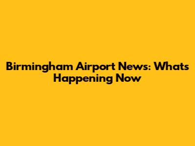 Birmingham Airport News: What's Happening Now