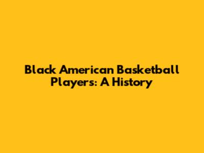 Black American Basketball Players: A History