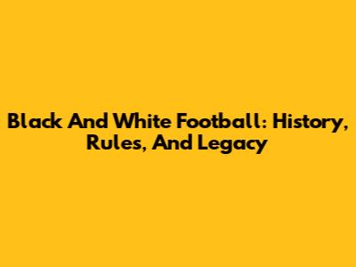 Black And White Football: History, Rules, And Legacy
