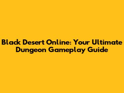 Black Desert Online: Your Ultimate Dungeon Gameplay Guide
