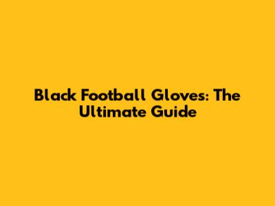 Black Football Gloves: The Ultimate Guide