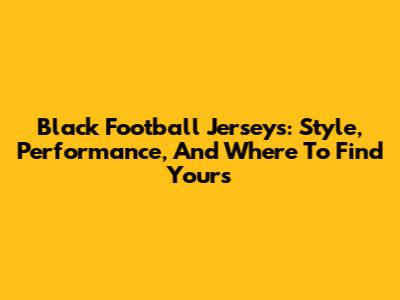 Black Football Jerseys: Style, Performance, And Where To Find Yours