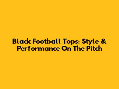 Black Football Tops: Style & Performance On The Pitch