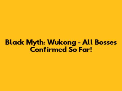 Black Myth: Wukong - All Bosses Confirmed So Far!