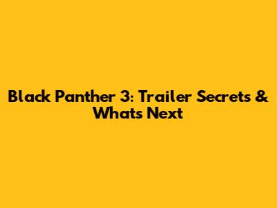 Black Panther 3: Trailer Secrets & What's Next