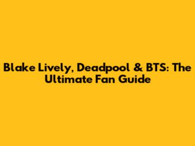 Blake Lively, Deadpool & BTS: The Ultimate Fan Guide