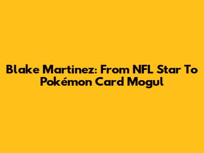 Blake Martinez: From NFL Star To Pokémon Card Mogul