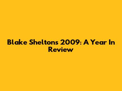 Blake Shelton's 2009: A Year In Review