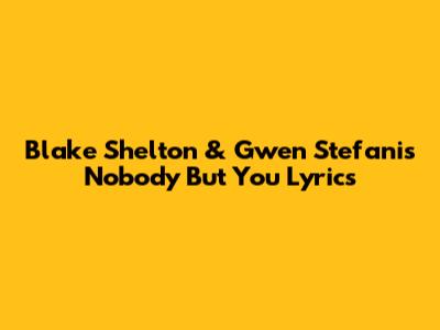 Blake Shelton & Gwen Stefani's 'Nobody But You' Lyrics