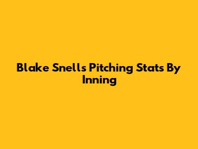 Blake Snell's Pitching Stats By Inning
