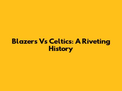Blazers Vs Celtics: A Riveting History