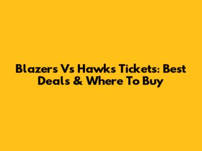 Blazers Vs Hawks Tickets: Best Deals & Where To Buy