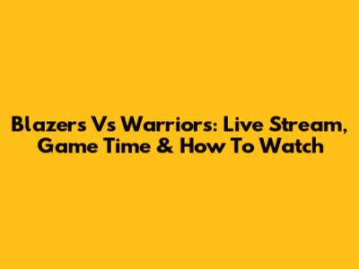 Blazers Vs Warriors: Live Stream, Game Time & How To Watch