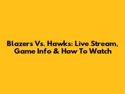 Blazers Vs. Hawks: Live Stream, Game Info & How To Watch