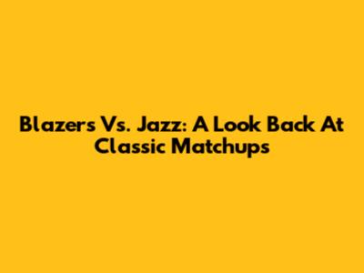 Blazers Vs. Jazz: A Look Back At Classic Matchups