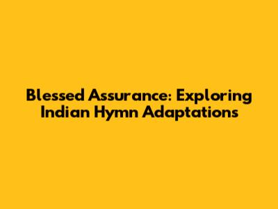 Blessed Assurance: Exploring Indian Hymn Adaptations