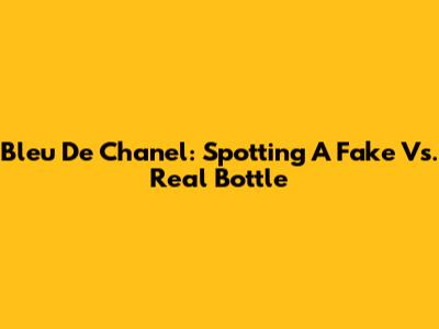 Bleu De Chanel: Spotting A Fake Vs. Real Bottle
