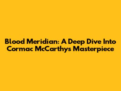 Blood Meridian: A Deep Dive Into Cormac McCarthy's Masterpiece