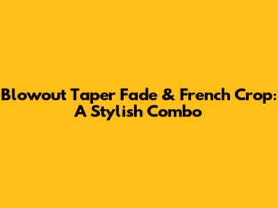Blowout Taper Fade & French Crop: A Stylish Combo