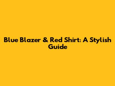 Blue Blazer & Red Shirt: A Stylish Guide