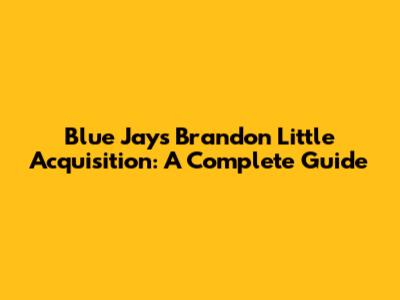 Blue Jays' Brandon Little Acquisition: A Complete Guide