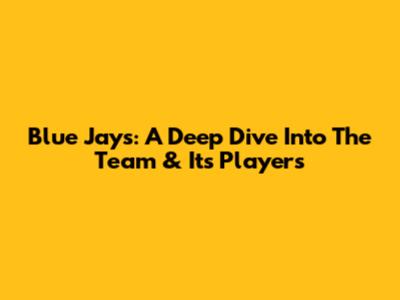 Blue Jays: A Deep Dive Into The Team & Its Players