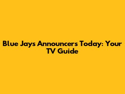 Blue Jays Announcers Today: Your TV Guide