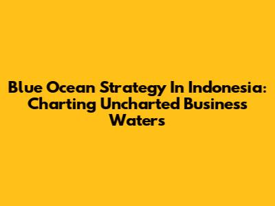 Blue Ocean Strategy In Indonesia: Charting Uncharted Business Waters