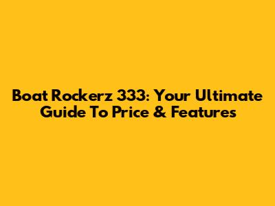 Boat Rockerz 333: Your Ultimate Guide To Price & Features