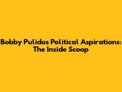 Bobby Pulido's Political Aspirations: The Inside Scoop