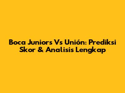 Boca Juniors Vs Unión: Prediksi Skor & Analisis Lengkap