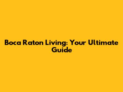 Boca Raton Living: Your Ultimate Guide