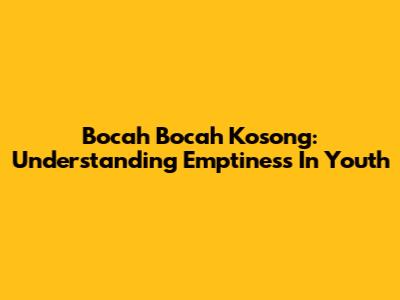 Bocah Bocah Kosong: Understanding Emptiness In Youth