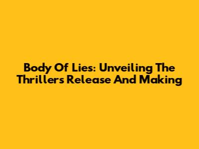 Body Of Lies: Unveiling The Thriller's Release And Making