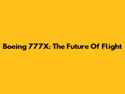 Boeing 777X: The Future Of Flight
