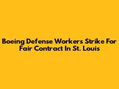 Boeing Defense Workers Strike For Fair Contract In St. Louis