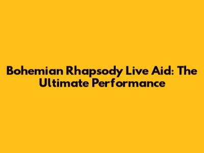 Bohemian Rhapsody Live Aid: The Ultimate Performance