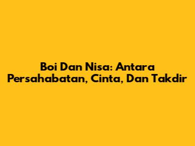 Boi Dan Nisa: Antara Persahabatan, Cinta, Dan Takdir