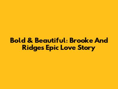 Bold & Beautiful: Brooke And Ridge's Epic Love Story