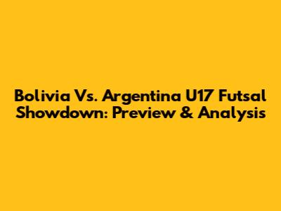 Bolivia Vs. Argentina U17 Futsal Showdown: Preview & Analysis