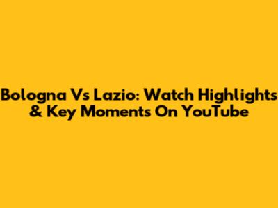Bologna Vs Lazio: Watch Highlights & Key Moments On YouTube