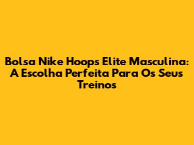 Bolsa Nike Hoops Elite Masculina: A Escolha Perfeita Para Os Seus Treinos