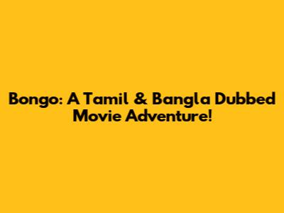 Bongo: A Tamil & Bangla Dubbed Movie Adventure!