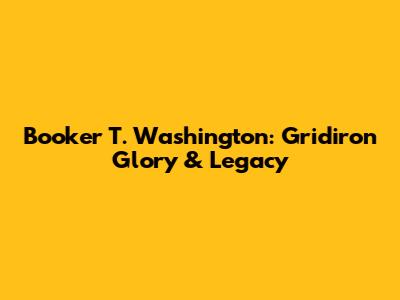 Booker T. Washington: Gridiron Glory & Legacy