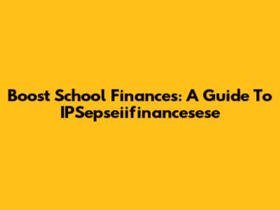 Boost School Finances: A Guide To IPSepseiifinancesese