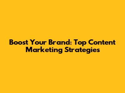 Boost Your Brand: Top Content Marketing Strategies