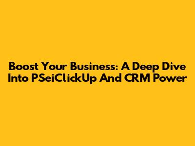 Boost Your Business: A Deep Dive Into PSeiClickUp And CRM Power