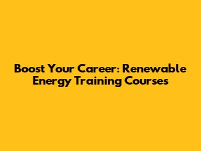 Boost Your Career: Renewable Energy Training Courses