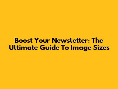 Boost Your Newsletter: The Ultimate Guide To Image Sizes